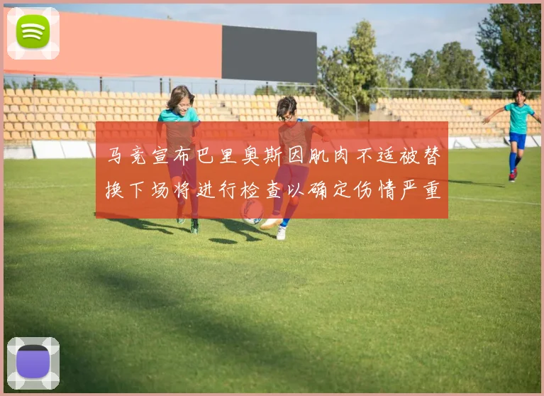 马竞宣布巴里奥斯因肌肉不适被替换下场将进行检查以确定伤情严重性