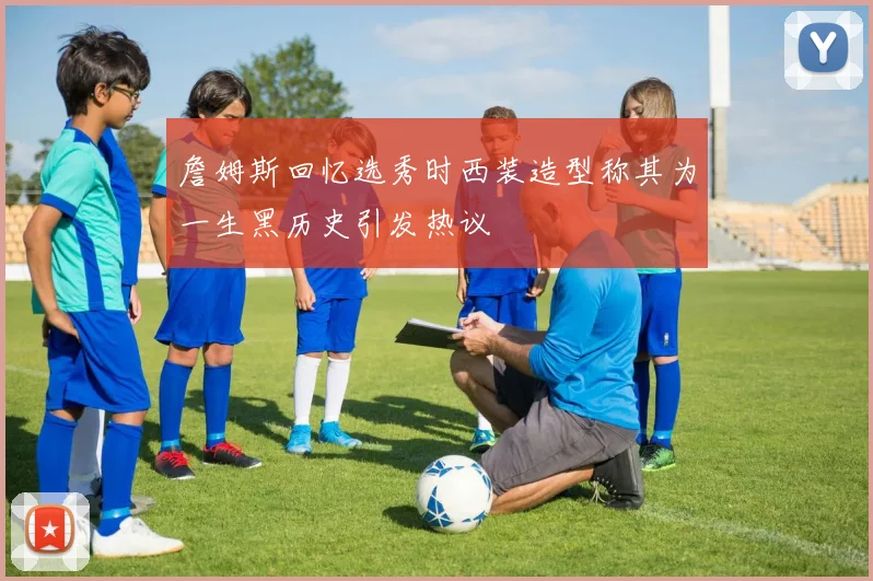 詹姆斯回忆选秀时西装造型称其为一生黑历史引发热议
