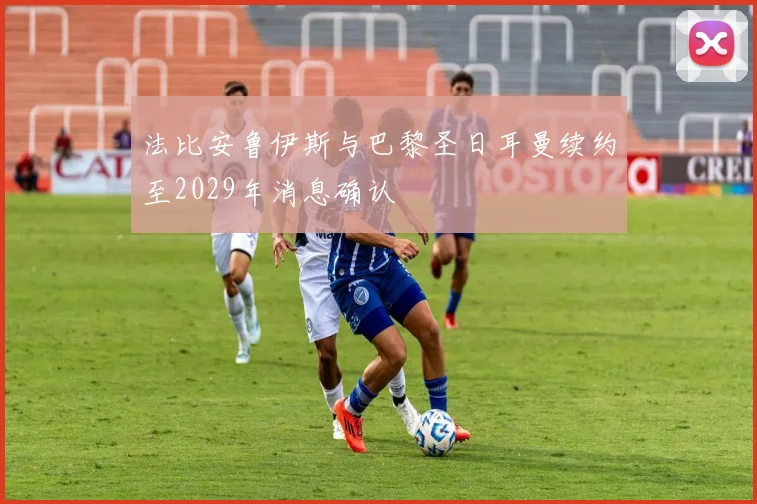 法比安鲁伊斯与巴黎圣日耳曼续约至2029年消息确认