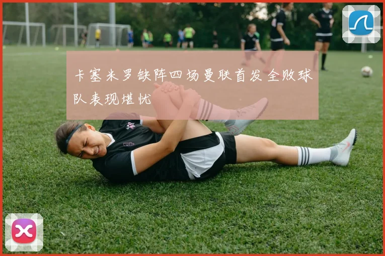 卡塞米罗缺阵四场曼联首发全败球队表现堪忧