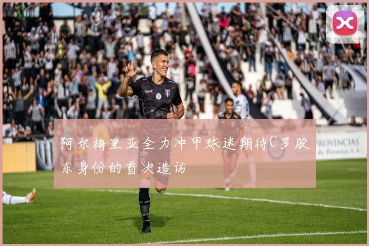 阿尔梅里亚全力冲甲球迷期待C罗股东身份的首次造访