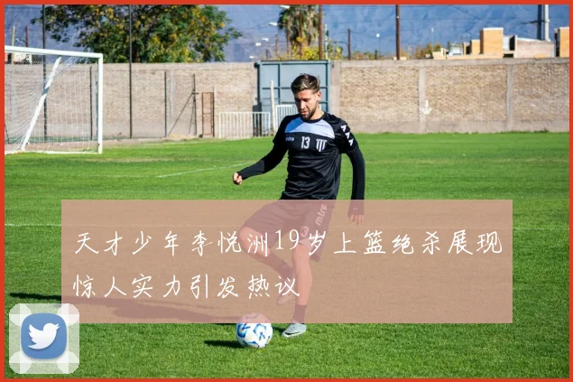 天才少年李悦洲19岁上篮绝杀展现惊人实力引发热议