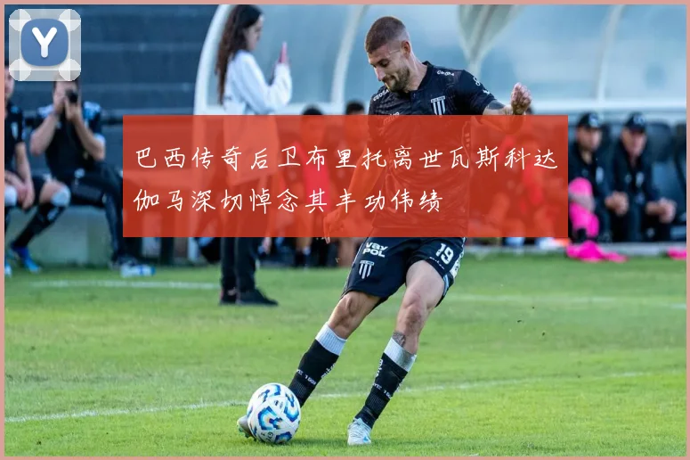 巴西传奇后卫布里托离世瓦斯科达伽马深切悼念其丰功伟绩