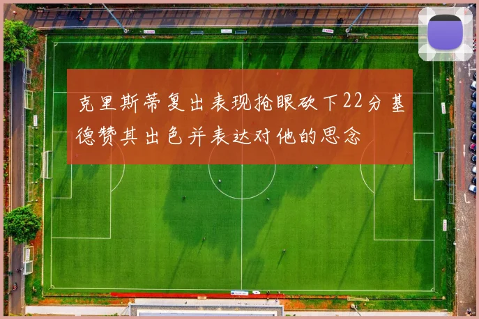 克里斯蒂复出表现抢眼砍下22分基德赞其出色并表达对他的思念