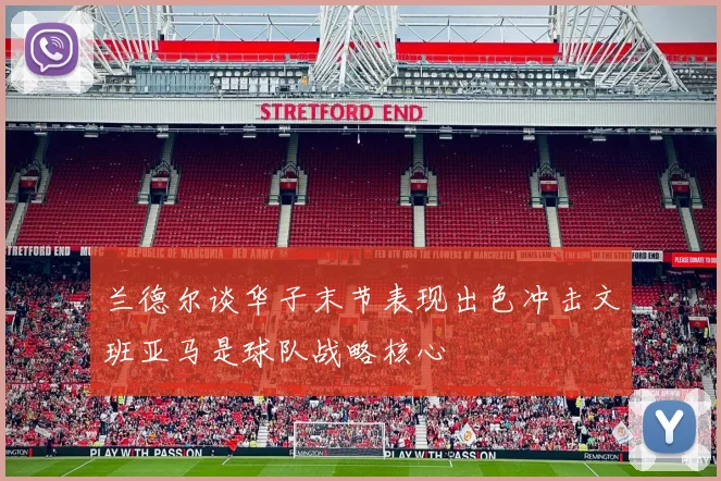 兰德尔谈华子末节表现出色冲击文班亚马是球队战略核心