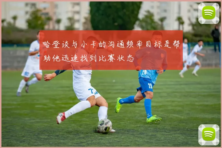 哈登谈与小卡的沟通频率目标是帮助他迅速找到比赛状态
