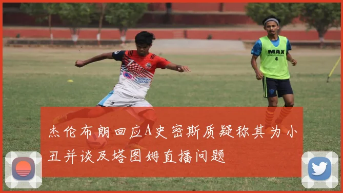 杰伦布朗回应A史密斯质疑称其为小丑并谈及塔图姆直播问题