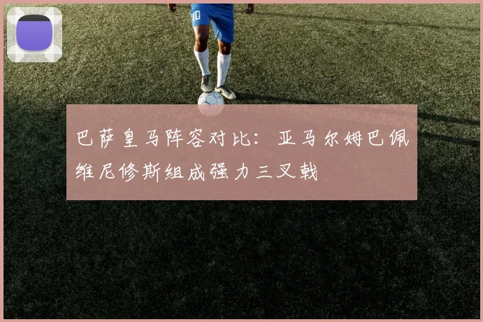 巴萨皇马阵容对比：亚马尔姆巴佩维尼修斯组成强力三叉戟