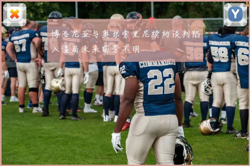 博洛尼亚与奥尔索里尼续约谈判陷入僵局未来前景不明