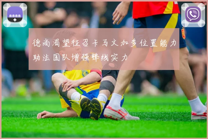 德尚渴望征召卡马文加多位置能力助法国队增强锋线实力